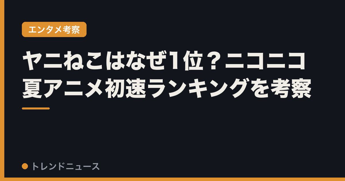 ヤニねこはなぜ1位？ニコニコ夏アニメ初速ランキングを考察