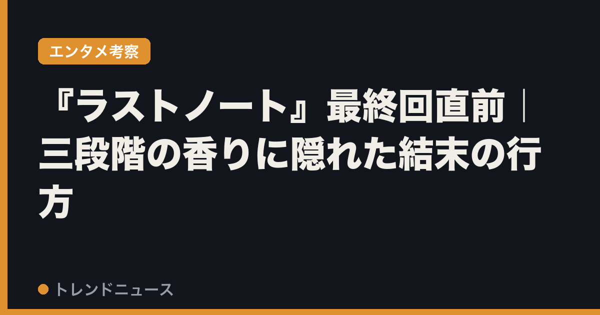 『ラストノート』最終回直前｜三段階の香りに隠れた結末の行方